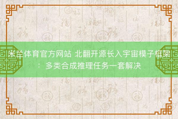 米兰体育官方网站 北翻开源长入宇宙模子框架：多类合成推理任务一套解决