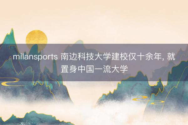 milansports 南边科技大学建校仅十余年， 就置身中国一流大学