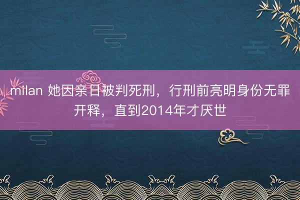 milan 她因亲日被判死刑，行刑前亮明身份无罪开释，直到2014年才厌世