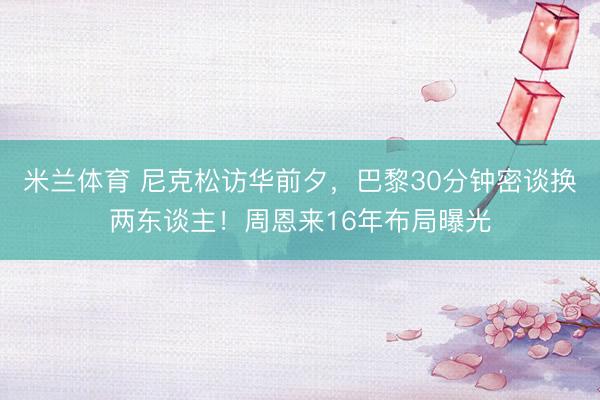 米兰体育 尼克松访华前夕，巴黎30分钟密谈换两东谈主！周恩来16年布局曝光