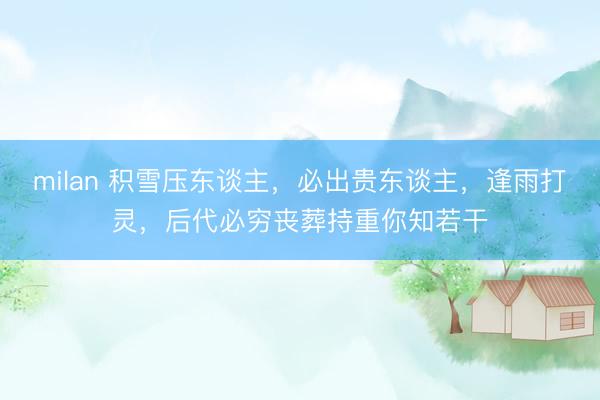 milan 积雪压东谈主，必出贵东谈主，逢雨打灵，后代必穷丧葬持重你知若干