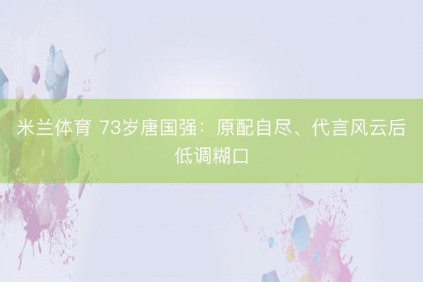米兰体育 73岁唐国强：原配自尽、代言风云后低调糊口