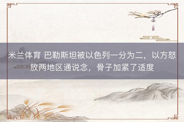米兰体育 巴勒斯坦被以色列一分为二，以方怒放两地区通说念，骨子加紧了适度