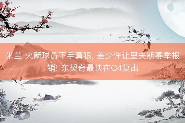 米兰 火箭球员下手真狠， 差少许让里夫斯赛季报销! 东契奇最快在G4复出