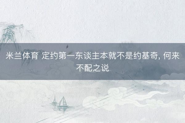 米兰体育 定约第一东谈主本就不是约基奇， 何来不配之说