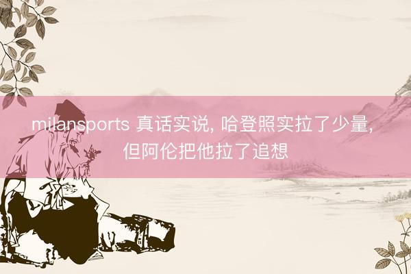 milansports 真话实说， 哈登照实拉了少量， 但阿伦把他拉了追想