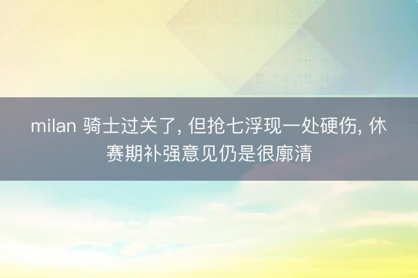 milan 骑士过关了， 但抢七浮现一处硬伤， 休赛期补强意见仍是很廓清