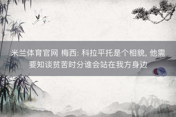 米兰体育官网 梅西: 科拉平托是个相貌， 他需要知谈贫苦时分谁会站在我方身边