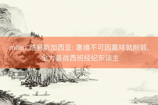 milan 路易斯加西亚: 塞维不可因赢球就削弱， 全力备战西班经纪东谈主
