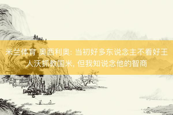 米兰体育 奥西利奥: 当初好多东说念主不看好王人沃抓教国米， 但我知说念他的智商