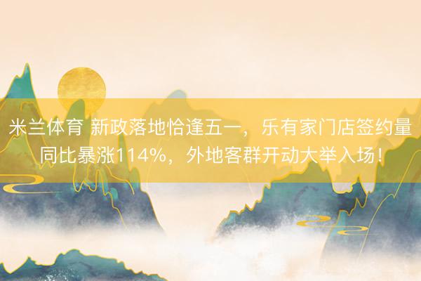 米兰体育 新政落地恰逢五一，乐有家门店签约量同比暴涨114%，<a href=
