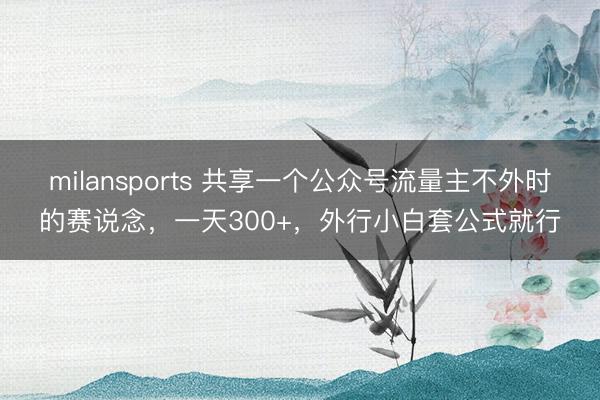 milansports 共享一个公众号流量主不外时的赛说念，一天300+，外行小白套公式就行