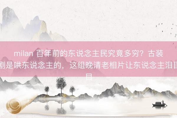 milan 百年前的东说念主民究竟多穷？古装剧是哄东说念主的，这组晚清老相片让东说念主泪目