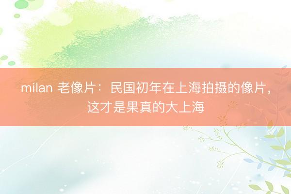 milan 老像片：民国初年在上海拍摄的像片，这才是果真的大上海