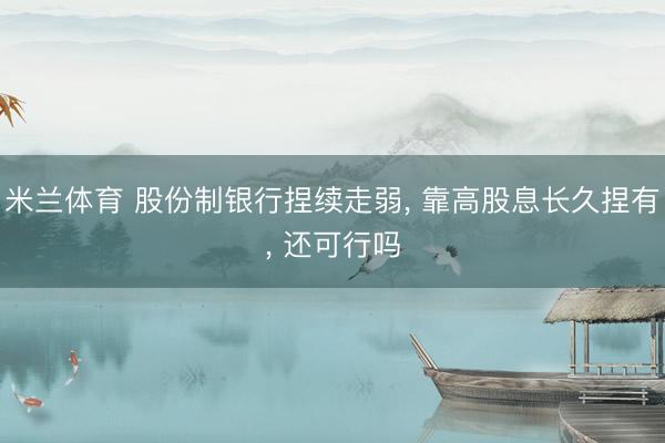 米兰体育 股份制银行捏续走弱， 靠高股息长久捏有， 还可行吗