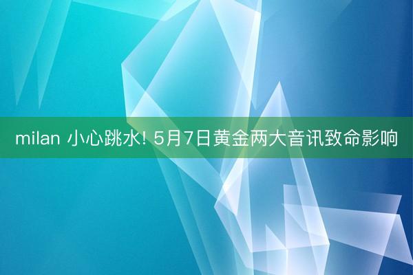 milan 小心跳水! 5月7日黄金两大音讯致命影响