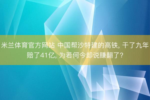 米兰体育官方网站 中国帮沙特建的高铁， 干了九年赔了41亿， 为若何今却说赚翻了?