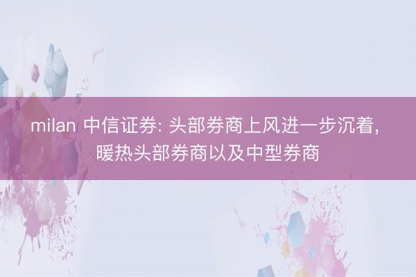 milan 中信证券: 头部券商上风进一步沉着， 暖热头部券商以及中型券商