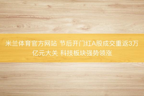 米兰体育官方网站 节后开门红A股成交重返3万亿元大关 科技板块强势领涨