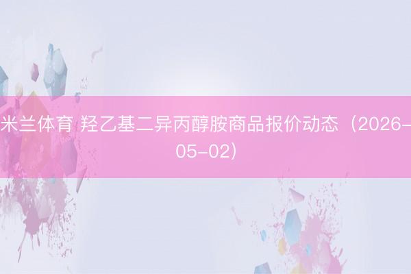 米兰体育 羟乙基二异丙醇胺商品报价动态（2026-05-02）