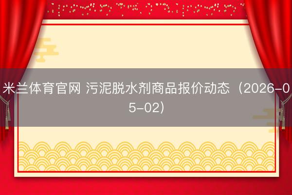 米兰体育官网 污泥脱水剂商品报价动态（2026-05-02）