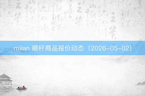 milan 顺杆商品报价动态（2026-05-02）
