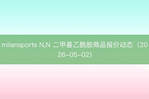 milansports N，N 二甲基乙酰胺商品报价动态（2026-05-02）