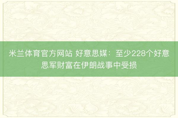 米兰体育官方网站 好意思媒：至少228个好意思军财富在伊朗战事中受损