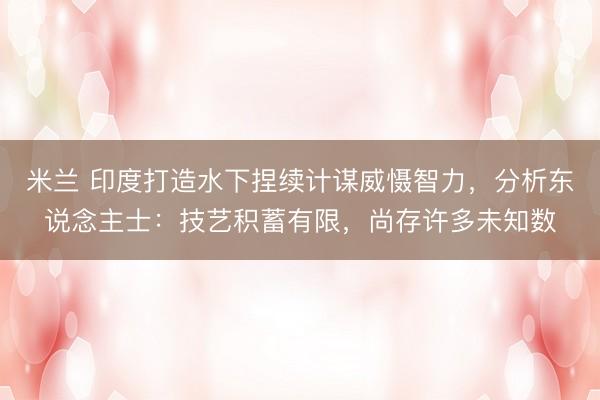 米兰 印度打造水下捏续计谋威慑智力，分析东说念主士：技艺积蓄有限，尚存许多未知数