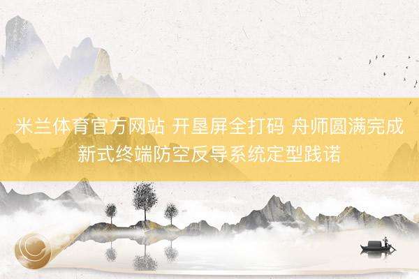 米兰体育官方网站 开垦屏全打码 舟师圆满完成新式终端防空反导系统定型践诺