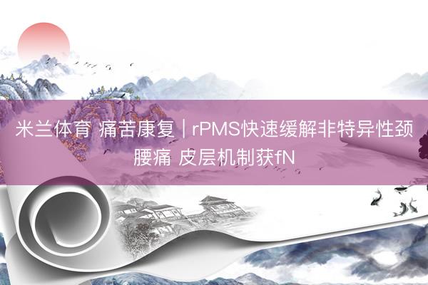 米兰体育 痛苦康复 | rPMS快速缓解非特异性颈腰痛 皮层机制获fN