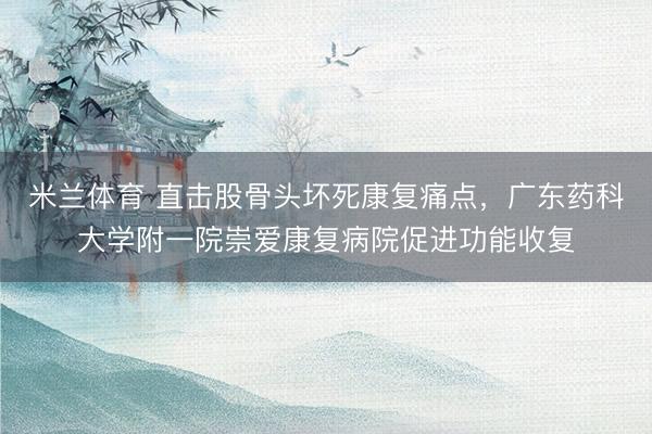米兰体育 直击股骨头坏死康复痛点，广东药科大学附一院崇爱康复病院促进功能收复