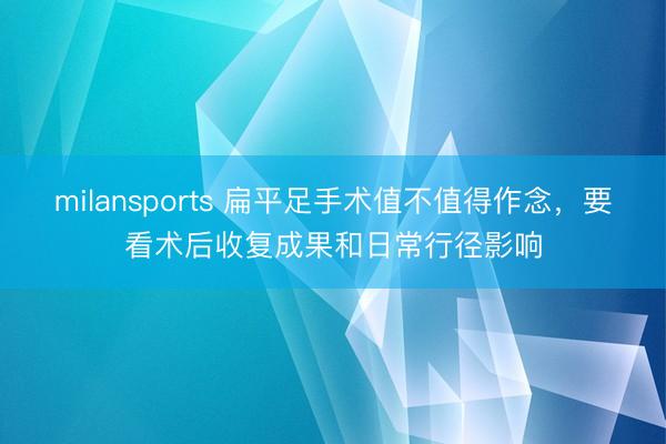 milansports 扁平足手术值不值得作念，要看术后收复成果和日常行径影响